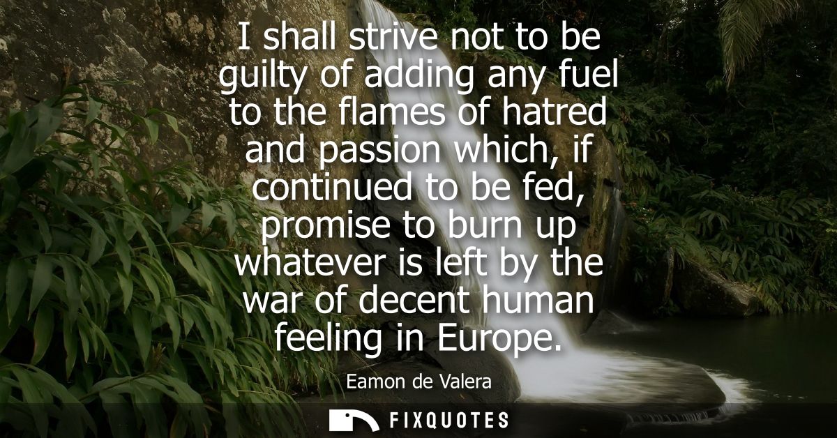 I shall strive not to be guilty of adding any fuel to the flames of hatred and passion which, if continued to be fed, pr