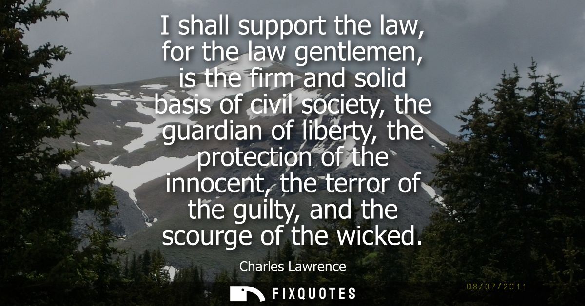 I shall support the law, for the law gentlemen, is the firm and solid basis of civil society, the guardian of liberty, t