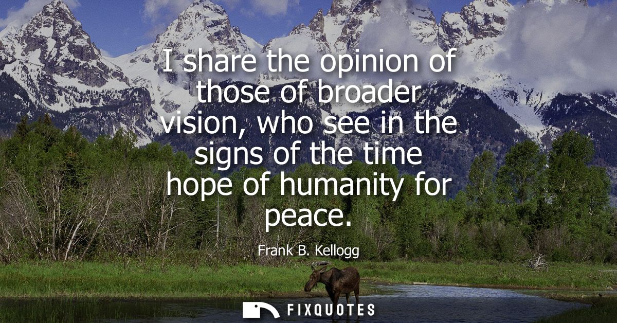 I share the opinion of those of broader vision, who see in the signs of the time hope of humanity for peace
