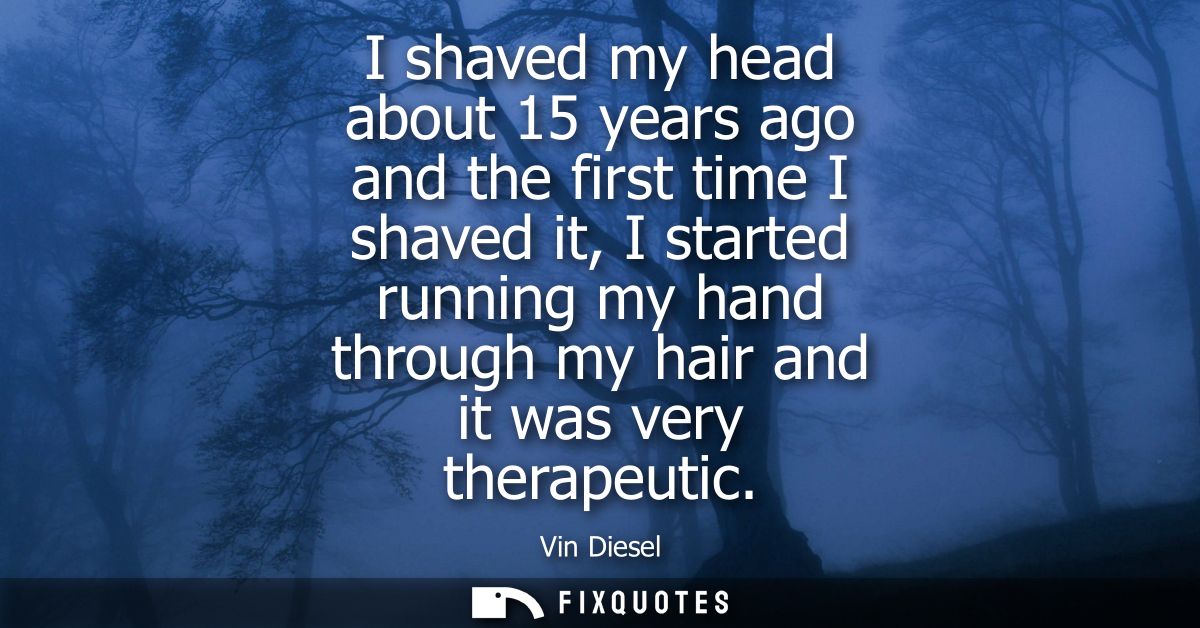 I shaved my head about 15 years ago and the first time I shaved it, I started running my hand through my hair and it was