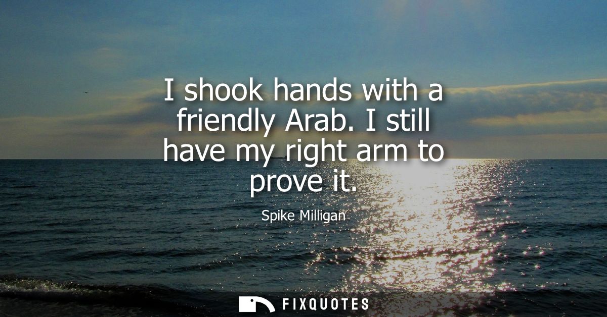 I shook hands with a friendly Arab. I still have my right arm to prove it
