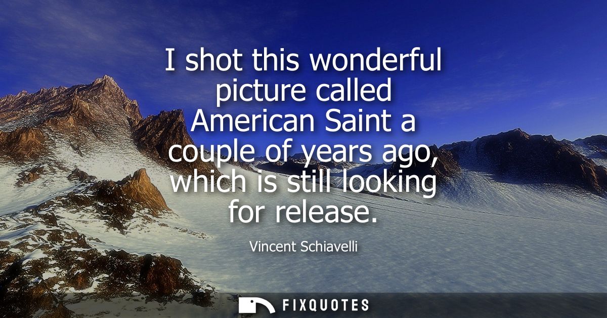 I shot this wonderful picture called American Saint a couple of years ago, which is still looking for release
