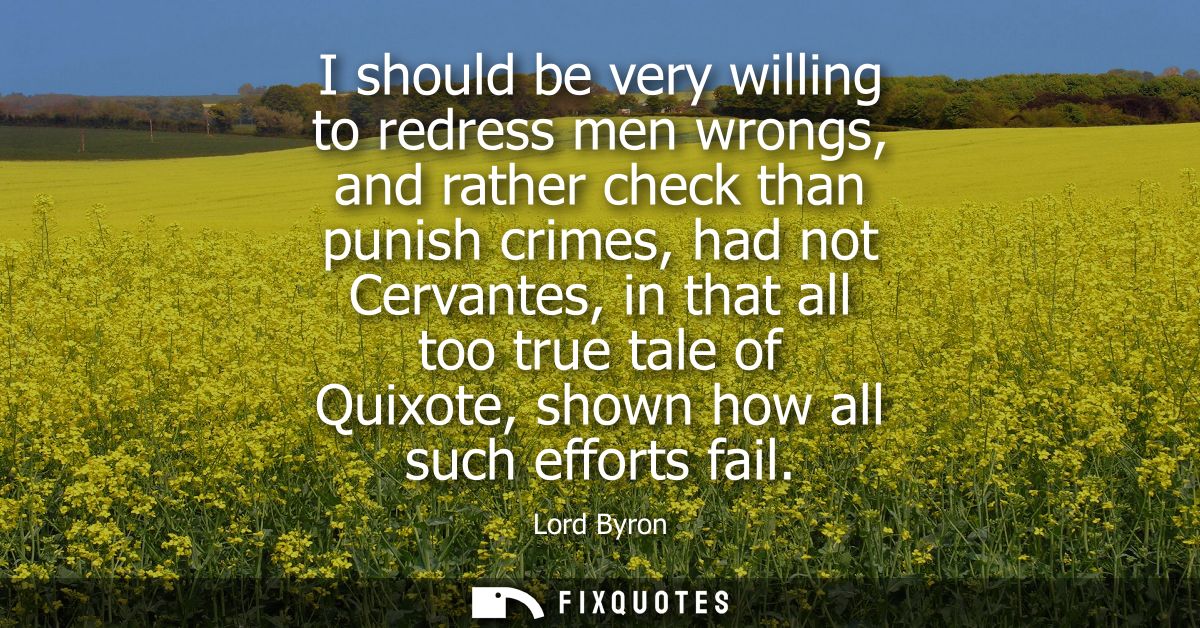 I should be very willing to redress men wrongs, and rather check than punish crimes, had not Cervantes, in that all too 