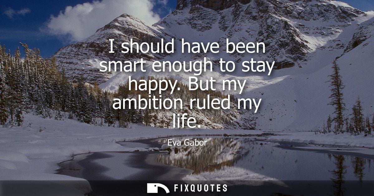 I should have been smart enough to stay happy. But my ambition ruled my life - Eva Gabor