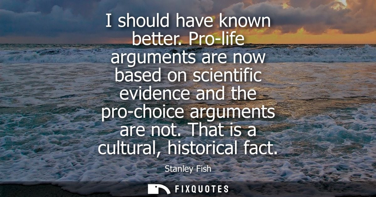I should have known better. Pro-life arguments are now based on scientific evidence and the pro-choice arguments are not