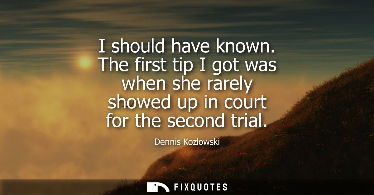 I should have known. The first tip I got was when she rarely showed up in court for the second trial
