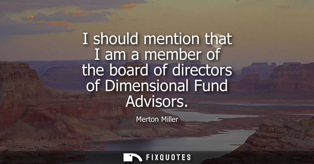 I should mention that I am a member of the board of directors of Dimensional Fund Advisors