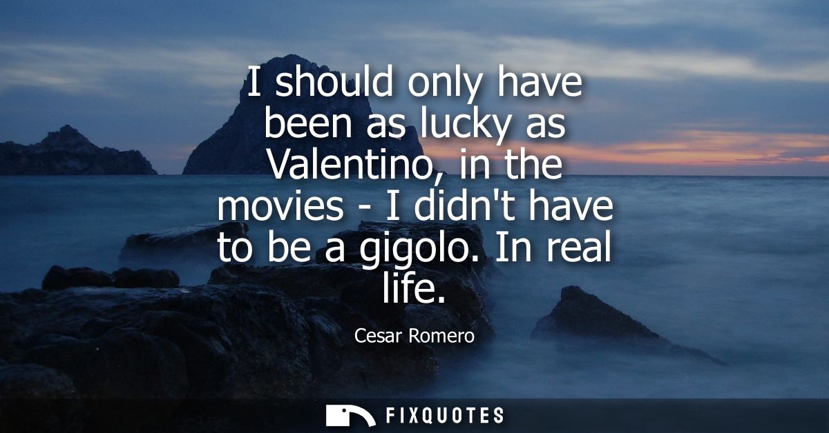 I should only have been as lucky as Valentino, in the movies - I didnt have to be a gigolo. In real life