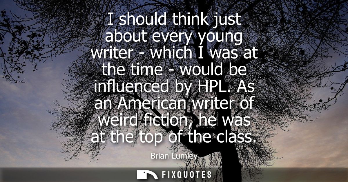 I should think just about every young writer - which I was at the time - would be influenced by HPL. As an American writ