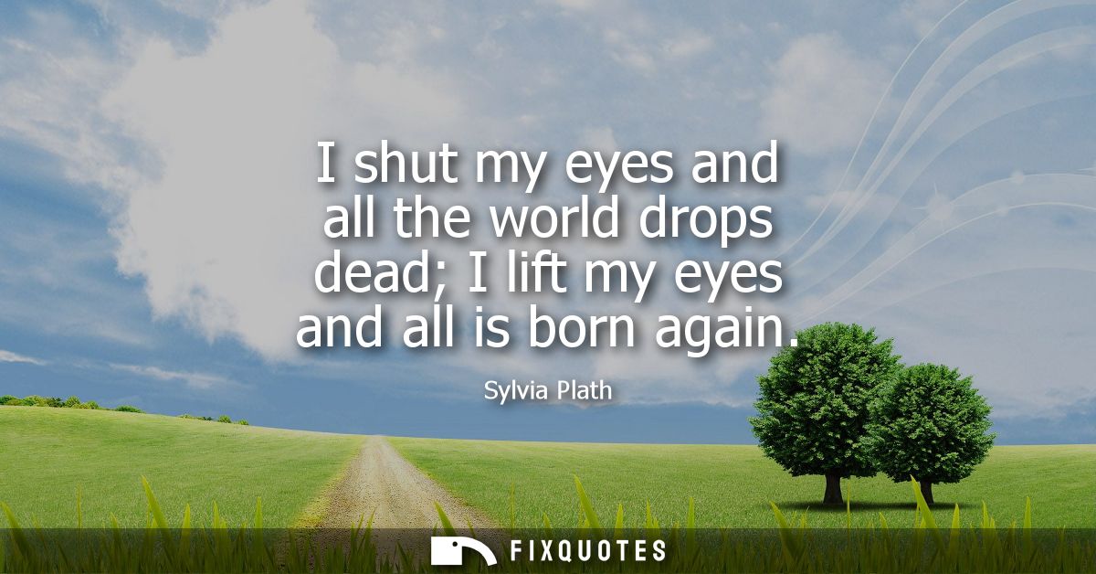 I shut my eyes and all the world drops dead I lift my eyes and all is born again