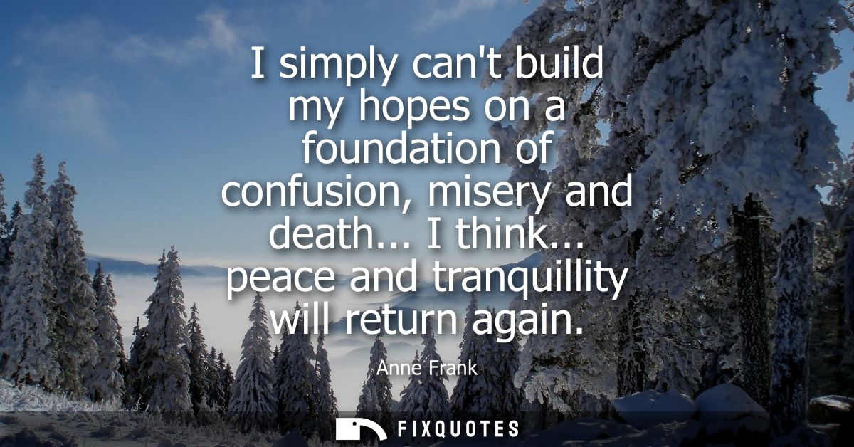 I simply cant build my hopes on a foundation of confusion, misery and death... I think... peace and tranquillity will re