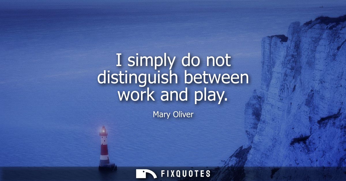 I simply do not distinguish between work and play