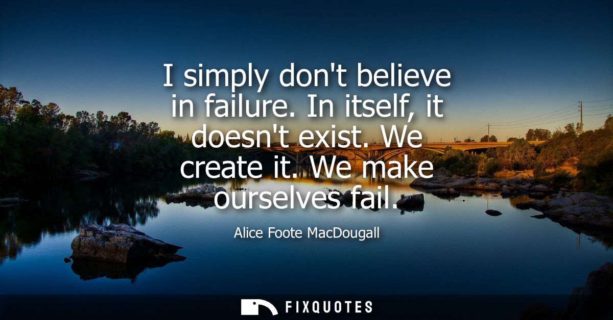 I simply dont believe in failure. In itself, it doesnt exist. We create it. We make ourselves fail
