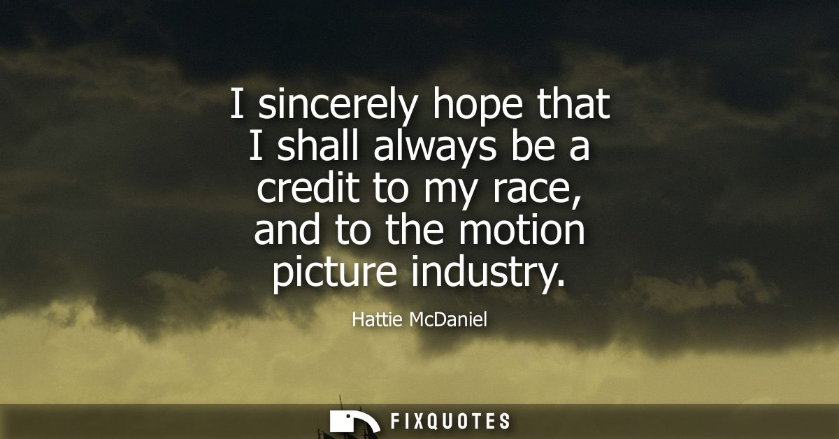 I sincerely hope that I shall always be a credit to my race, and to the motion picture industry