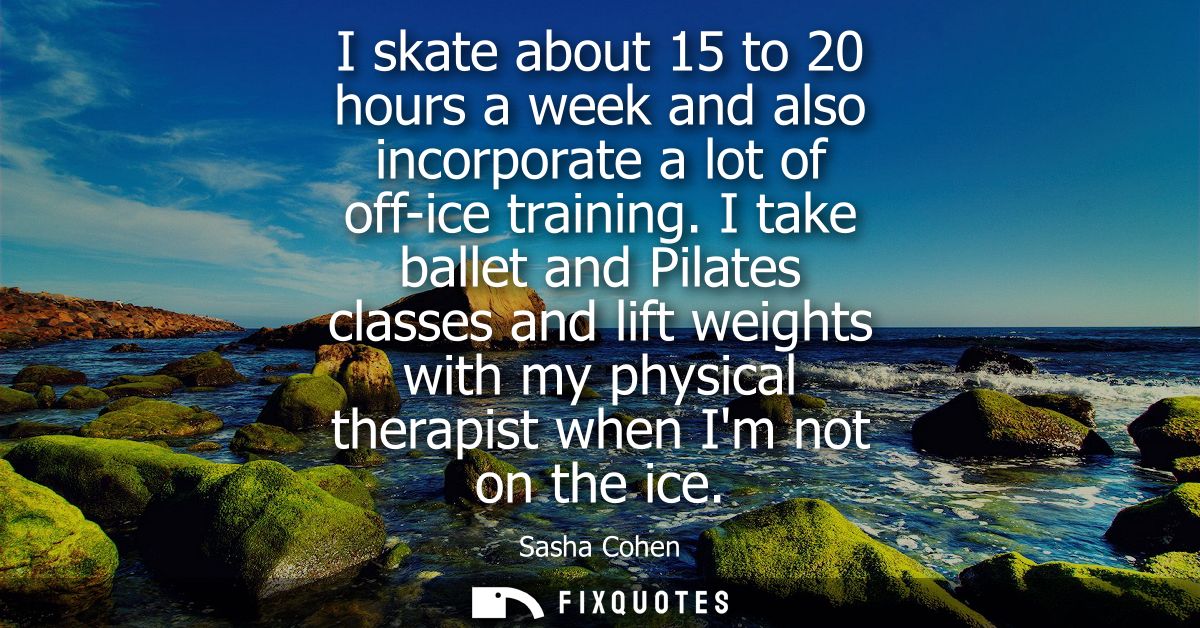 I skate about 15 to 20 hours a week and also incorporate a lot of off-ice training. I take ballet and Pilates classes an