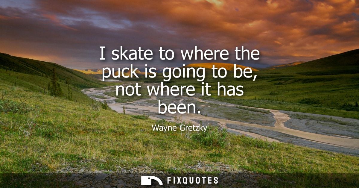 I skate to where the puck is going to be, not where it has been
