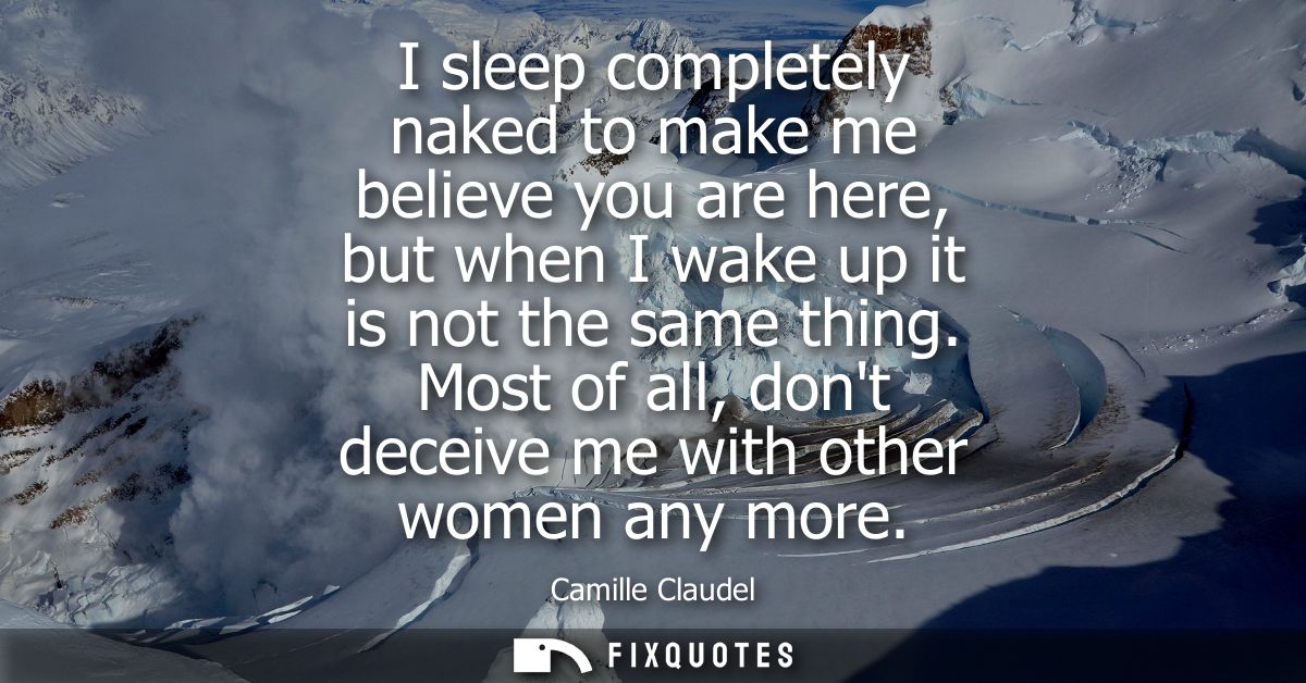 I sleep completely naked to make me believe you are here, but when I wake up it is not the same thing. Most of all, dont