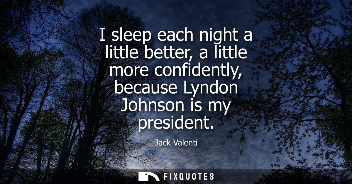 I sleep each night a little better, a little more confidently, because Lyndon Johnson is my president