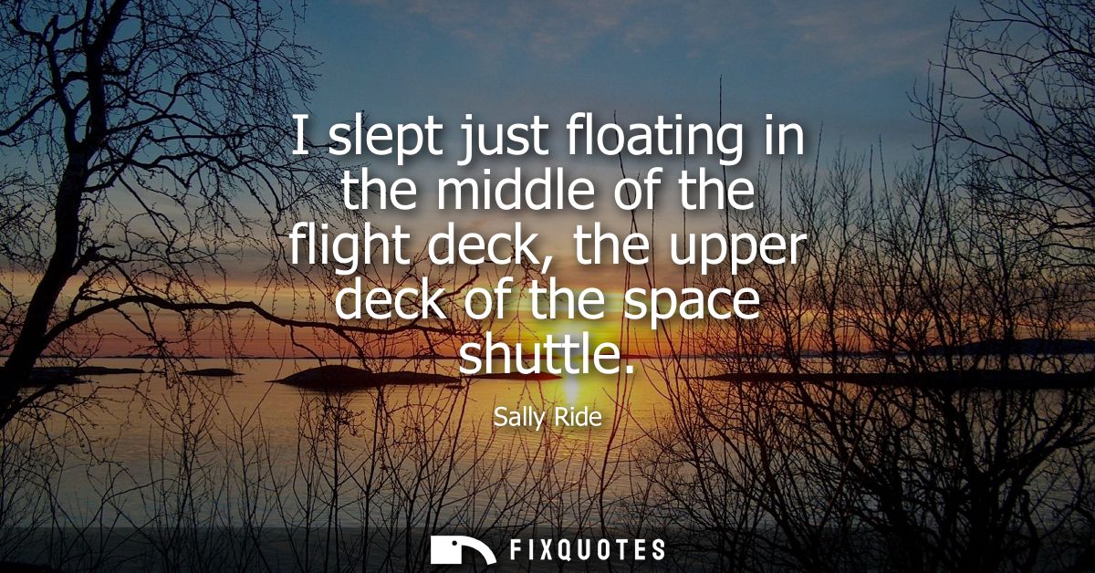 I slept just floating in the middle of the flight deck, the upper deck of the space shuttle