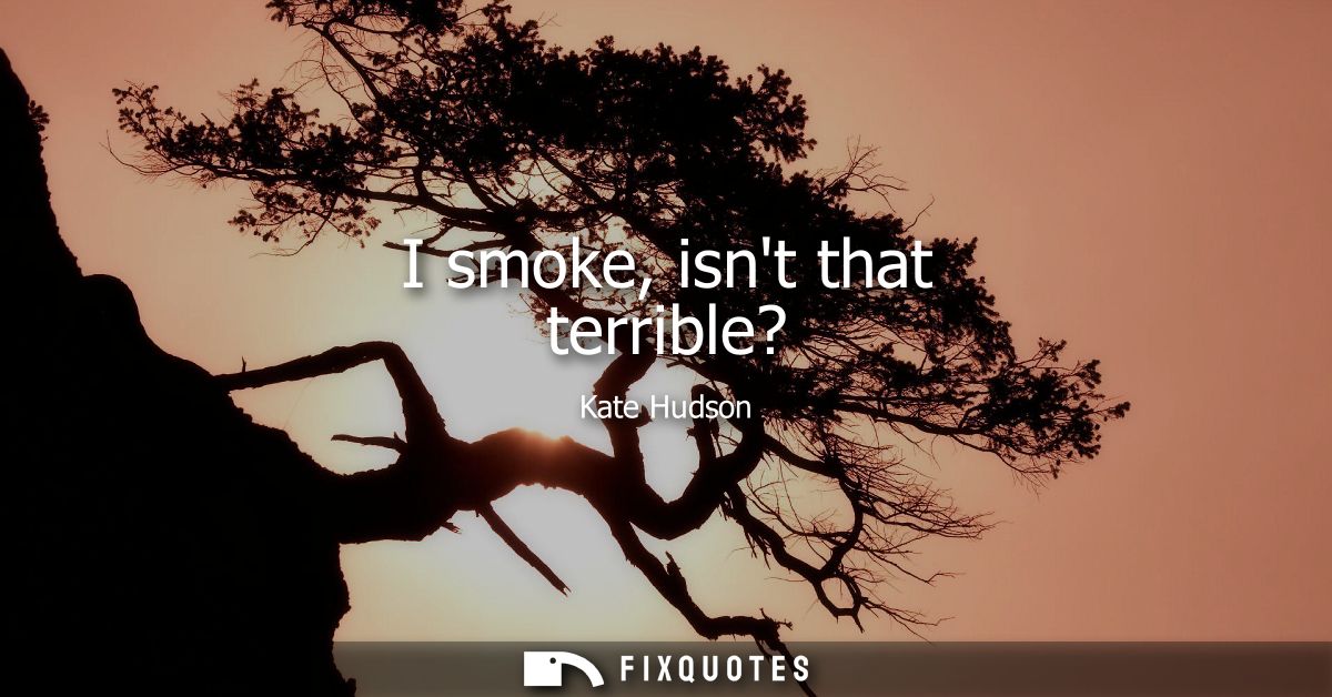 I smoke, isnt that terrible?