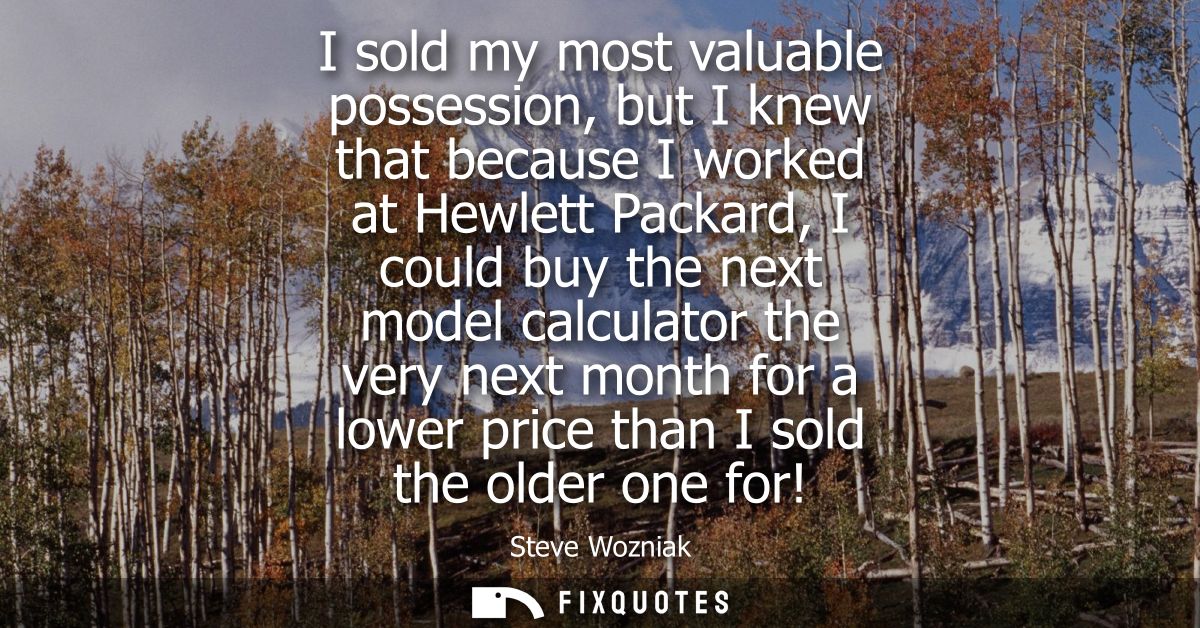 I sold my most valuable possession, but I knew that because I worked at Hewlett Packard, I could buy the next model calc