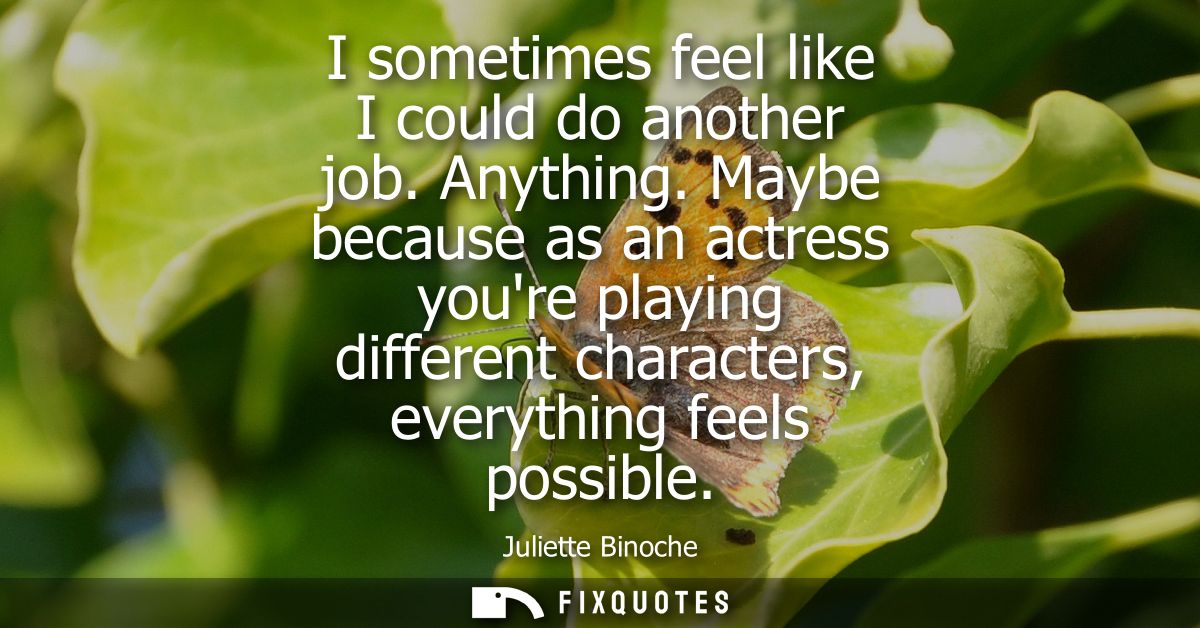 I sometimes feel like I could do another job. Anything. Maybe because as an actress youre playing different characters, 