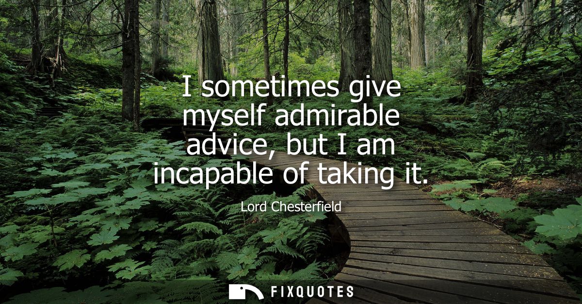 I sometimes give myself admirable advice, but I am incapable of taking it