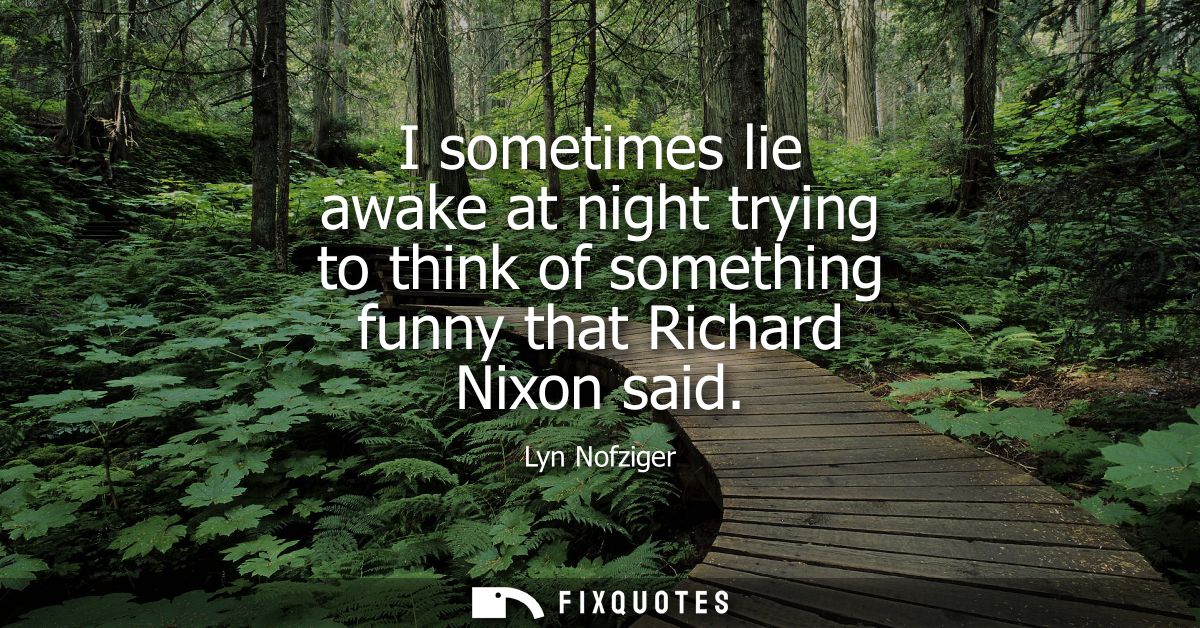 I sometimes lie awake at night trying to think of something funny that Richard Nixon said
