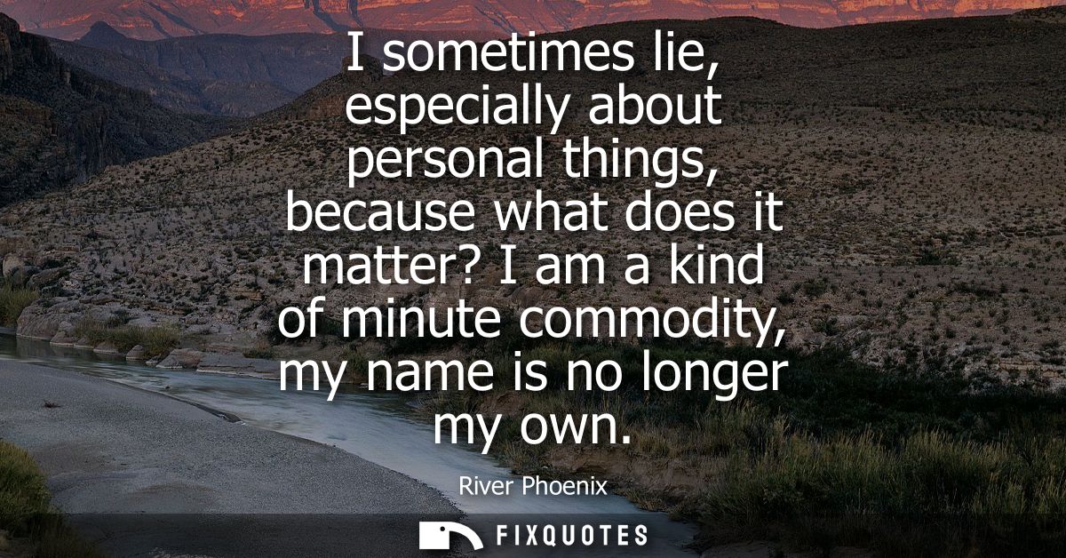I sometimes lie, especially about personal things, because what does it matter? I am a kind of minute commodity, my name
