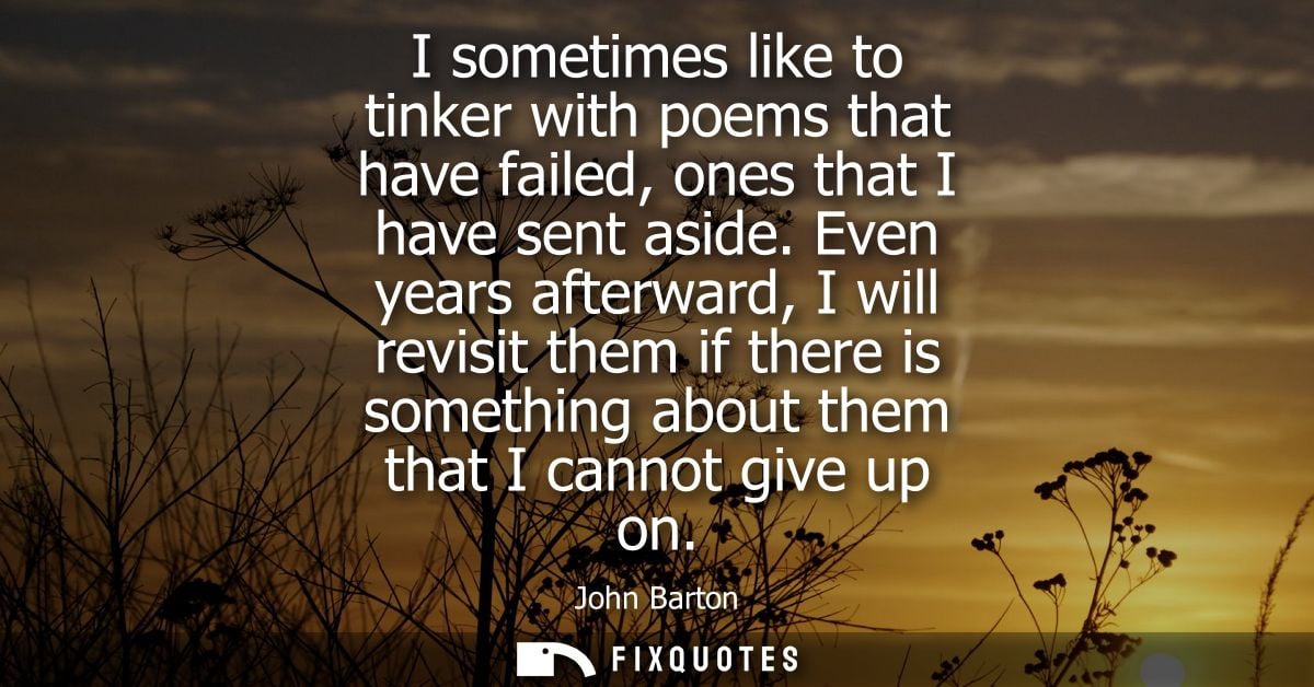 I sometimes like to tinker with poems that have failed, ones that I have sent aside. Even years afterward, I will revisi