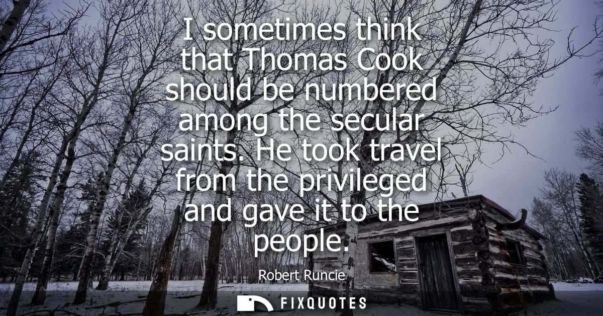 I sometimes think that Thomas Cook should be numbered among the secular saints. He took travel from the privileged and g