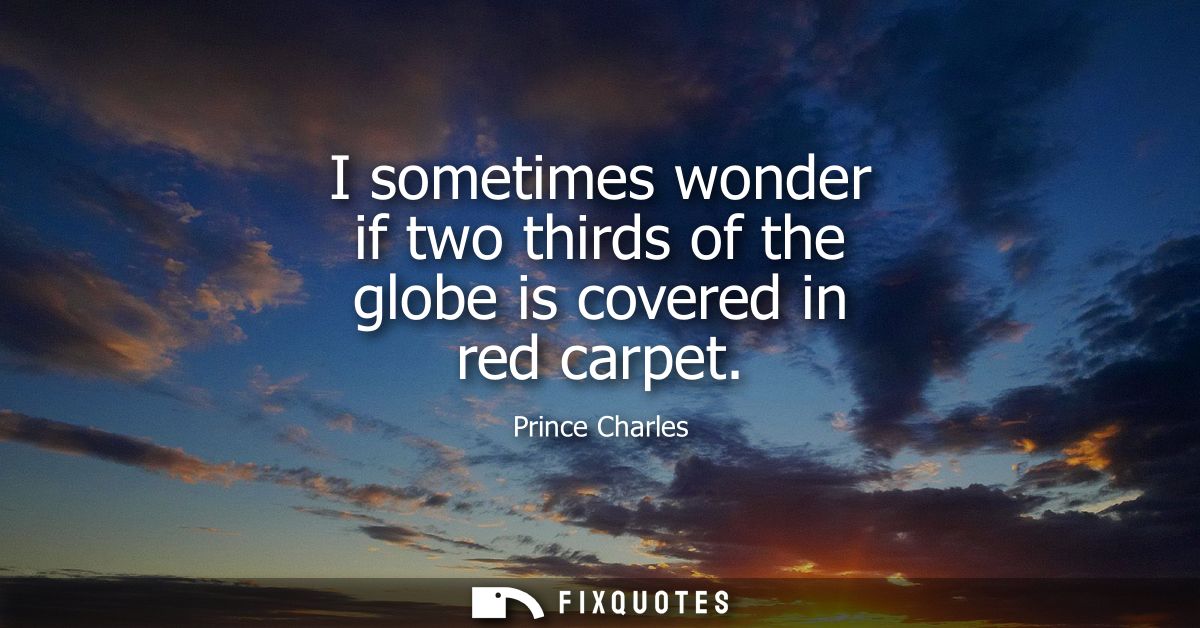 I sometimes wonder if two thirds of the globe is covered in red carpet