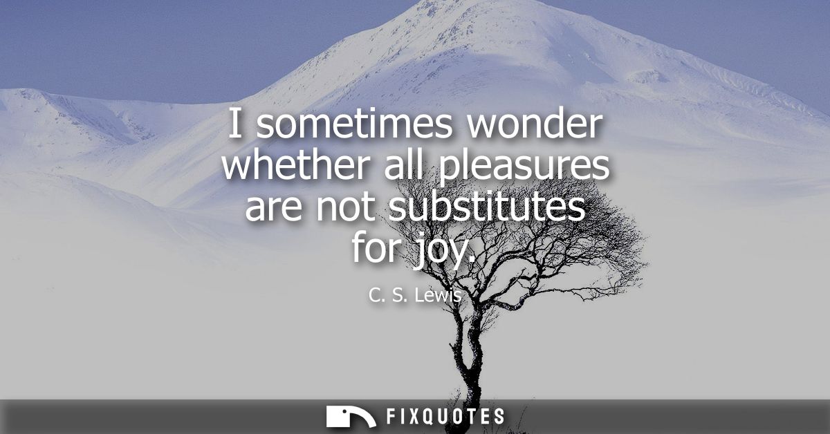 I sometimes wonder whether all pleasures are not substitutes for joy