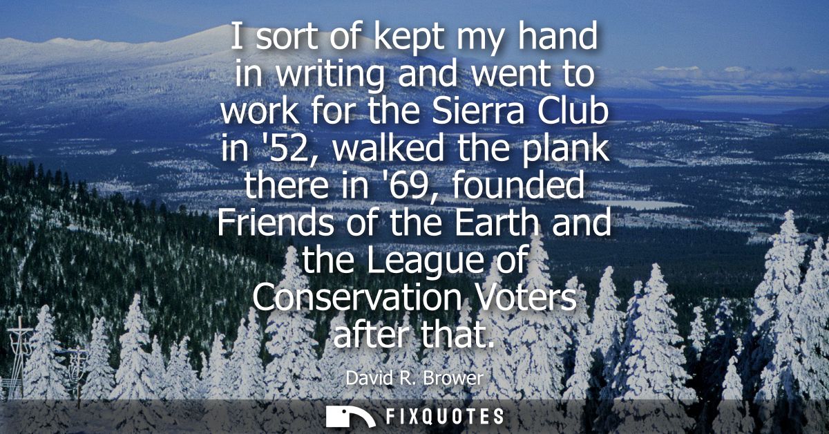 I sort of kept my hand in writing and went to work for the Sierra Club in 52, walked the plank there in 69, founded Frie