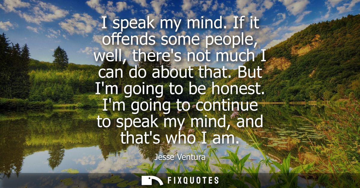 I speak my mind. If it offends some people, well, theres not much I can do about that. But Im going to be honest.