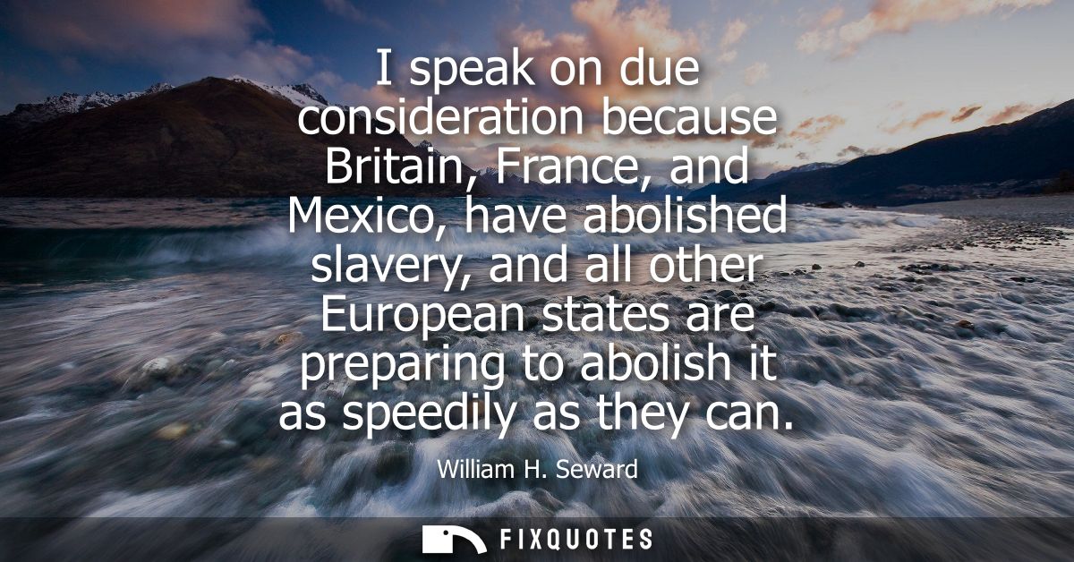 I speak on due consideration because Britain, France, and Mexico, have abolished slavery, and all other European states 