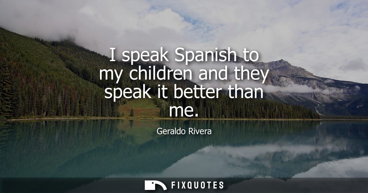 I speak Spanish to my children and they speak it better than me