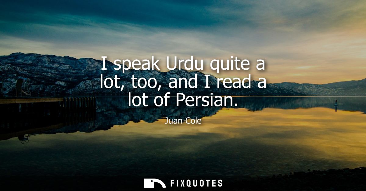 I speak Urdu quite a lot, too, and I read a lot of Persian