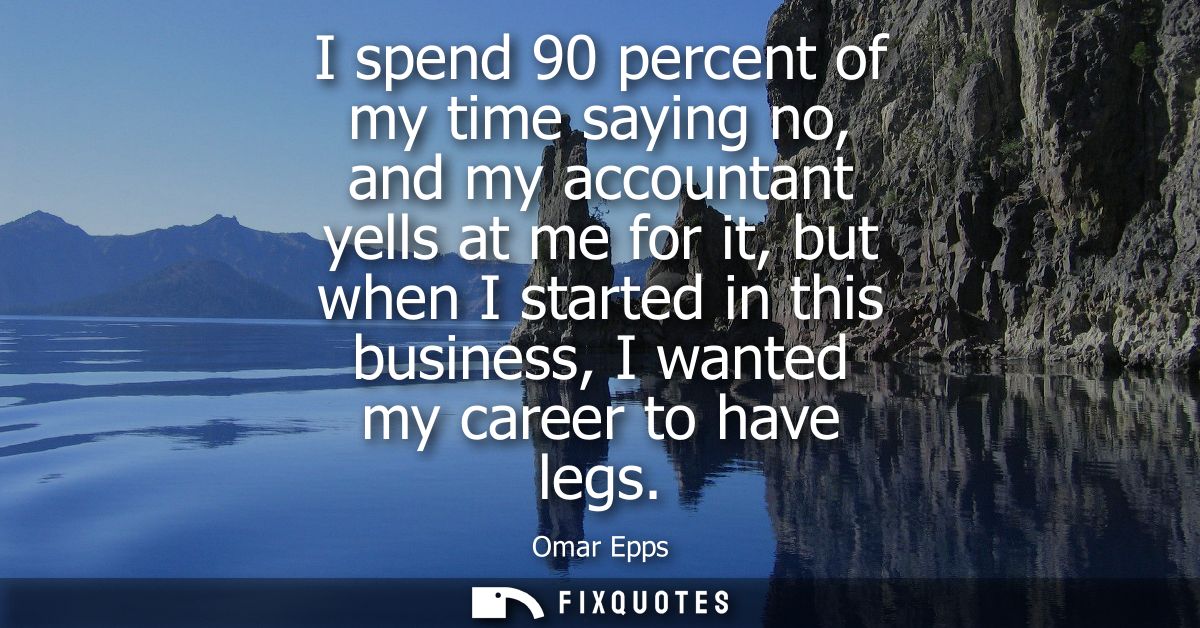 I spend 90 percent of my time saying no, and my accountant yells at me for it, but when I started in this business, I wa