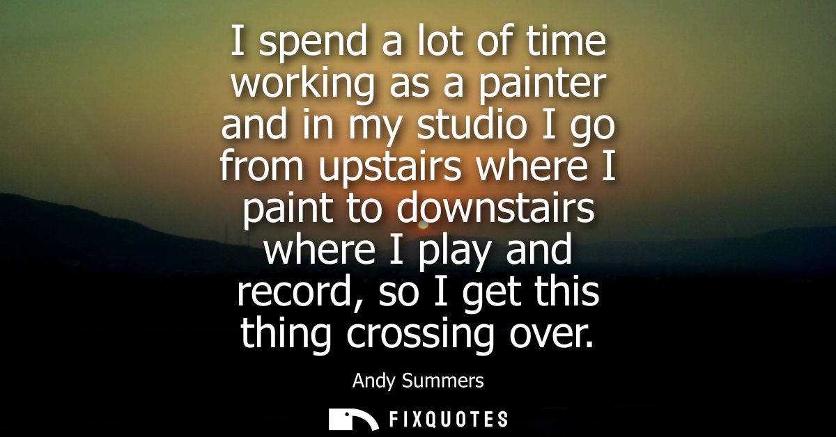 I spend a lot of time working as a painter and in my studio I go from upstairs where I paint to downstairs where I play 
