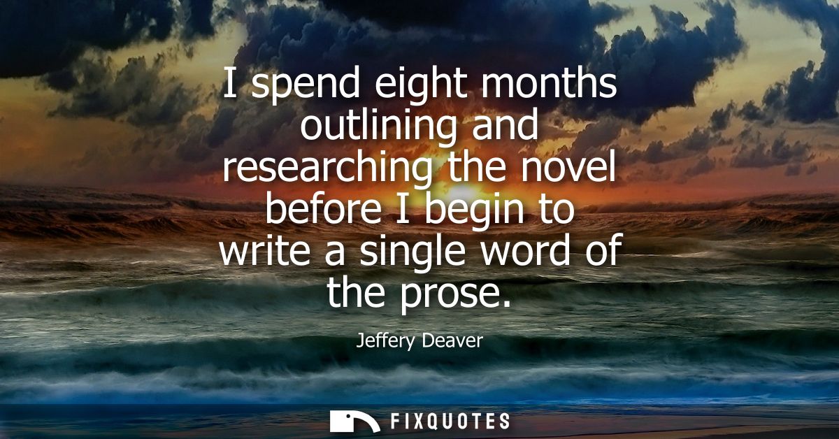 I spend eight months outlining and researching the novel before I begin to write a single word of the prose