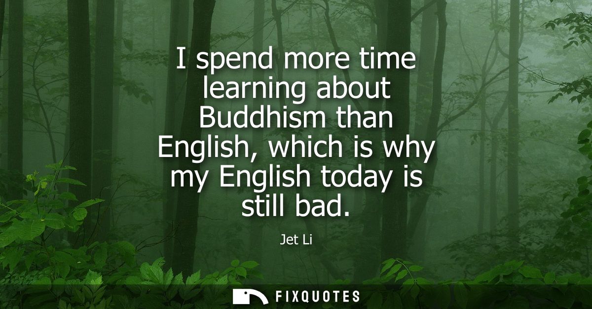 I spend more time learning about Buddhism than English, which is why my English today is still bad