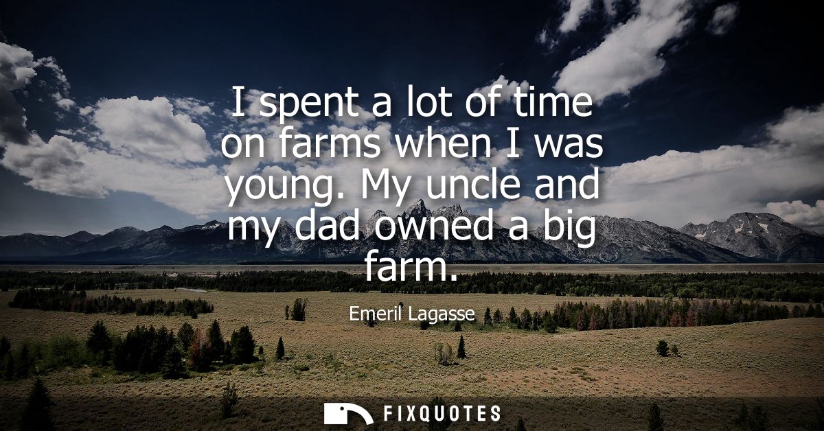 I spent a lot of time on farms when I was young. My uncle and my dad owned a big farm
