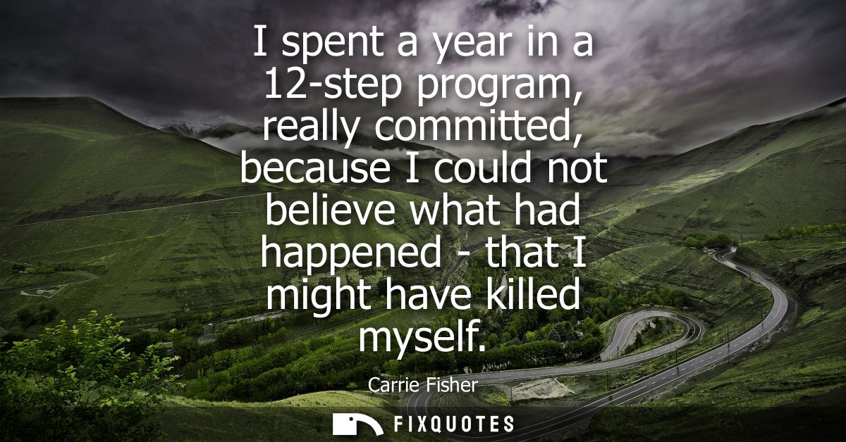 I spent a year in a 12-step program, really committed, because I could not believe what had happened - that I might have