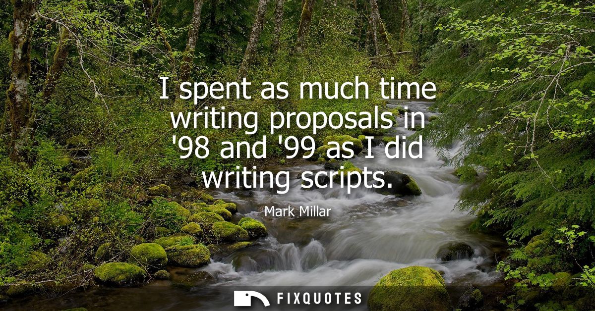 I spent as much time writing proposals in 98 and 99 as I did writing scripts