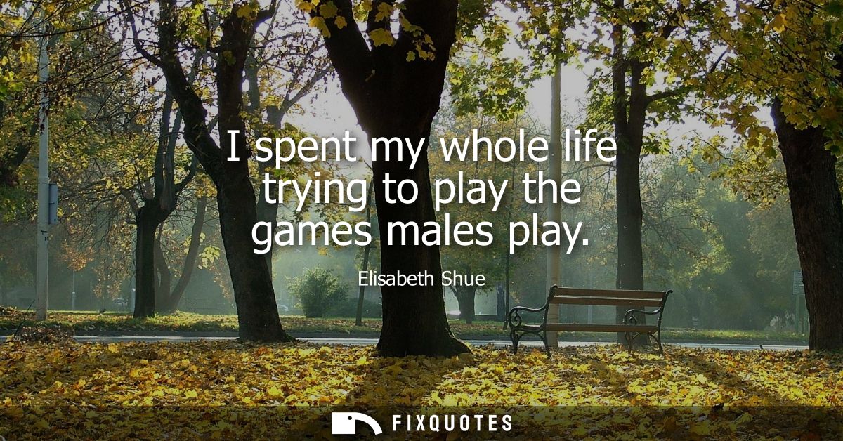 I spent my whole life trying to play the games males play