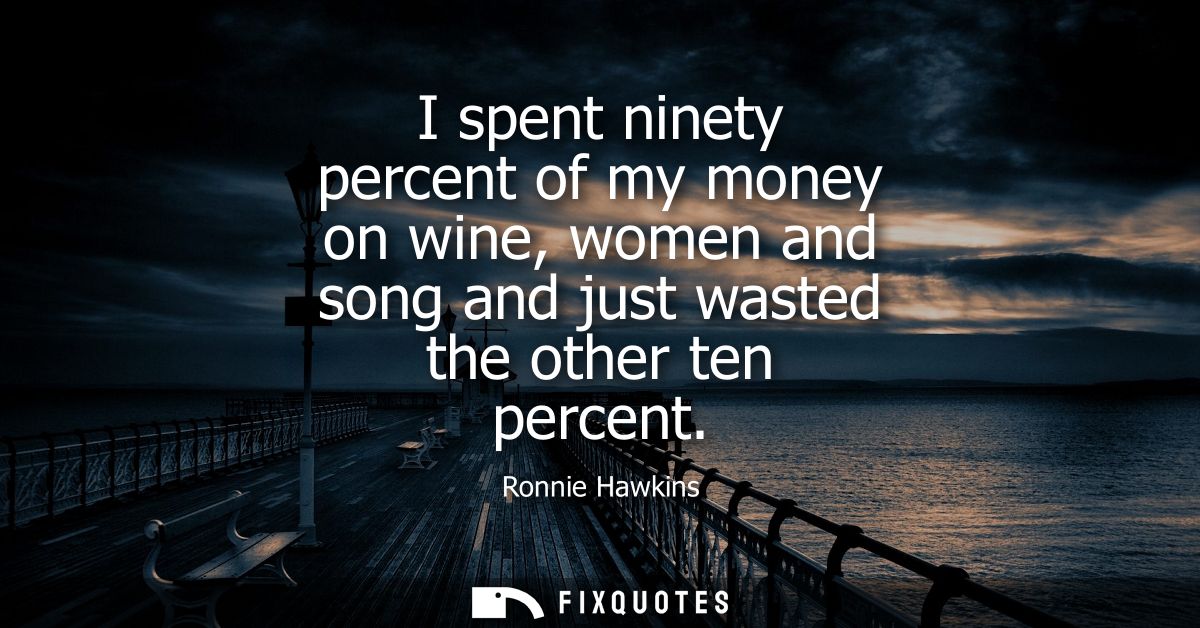 I spent ninety percent of my money on wine, women and song and just wasted the other ten percent