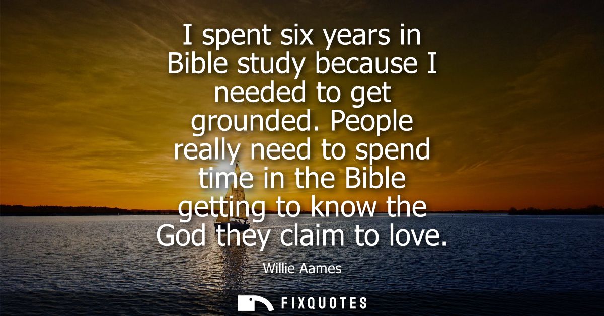 I spent six years in Bible study because I needed to get grounded. People really need to spend time in the Bible getting