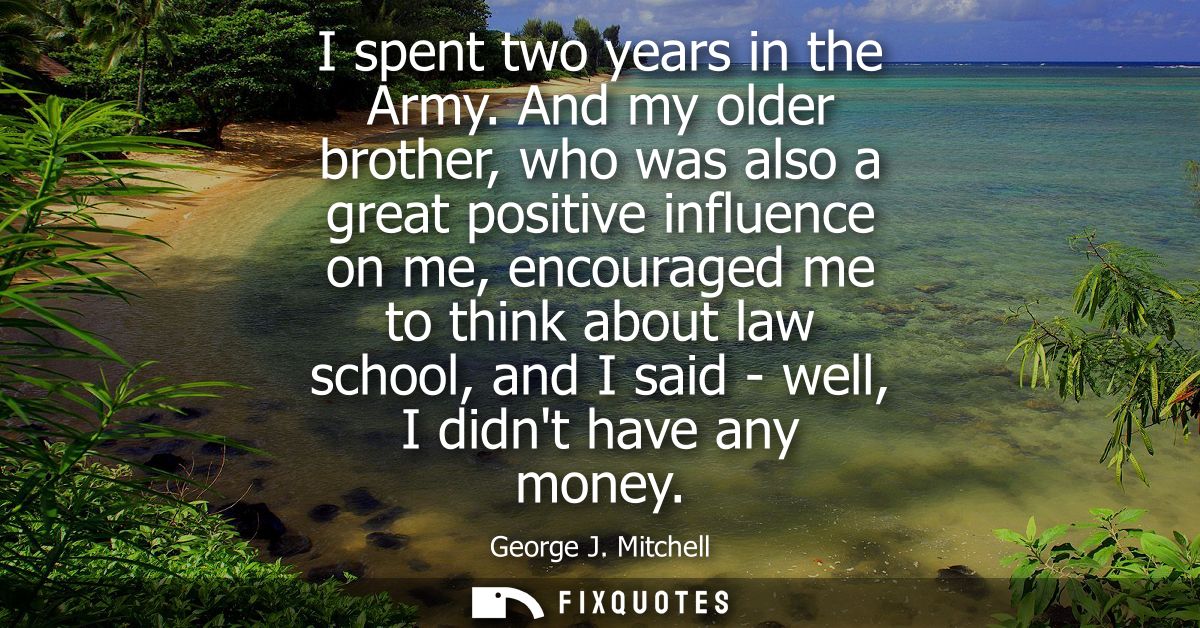 I spent two years in the Army. And my older brother, who was also a great positive influence on me, encouraged me to thi