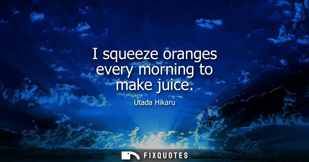 I squeeze oranges every morning to make juice